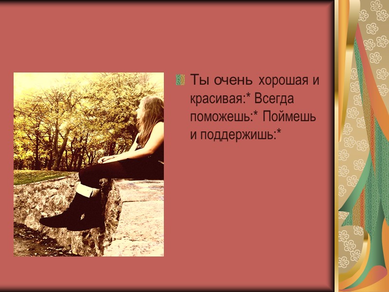 Ты очень хорошая и красивая:* Всегда поможешь:* Поймешь и поддержишь:*